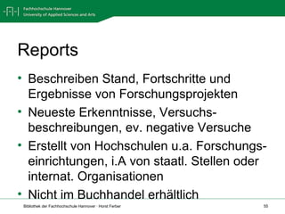 Reports Beschreiben Stand, Fortschritte und Ergebnisse von Forschungsprojekten Neueste Erkenntnisse, Versuchs- beschreibungen, ev. negative Versuche Erstellt von Hochschulen u.a. Forschungs- einrichtungen, i.A von staatl. Stellen oder internat. Organisationen Nicht im Buchhandel erhältlich 