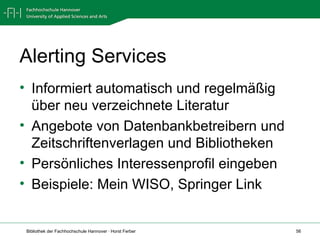 Alerting Services Informiert automatisch und regelmäßig über neu verzeichnete Literatur Angebote von Datenbankbetreibern und Zeitschriftenverlagen und Bibliotheken Persönliches Interessenprofil eingeben Beispiele: Mein WISO, Springer Link 