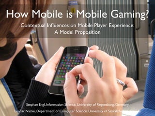 How Mobile is Mobile Gaming?
    Contextual Inﬂuences on Mobile Player Experience:
                  A Model Proposition




        Stephan Engl, Information Science, University of Regensburg, Germany
 Lennar Nacke, Department of Computer Science. University of Saskatchewan, Canada
 