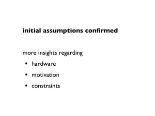 initial assumptions conﬁrmed


more insights regarding
• hardware
• motivation
• constraints
 