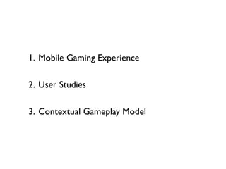 1. Mobile Gaming Experience

2. User Studies

3. Contextual Gameplay Model
 
