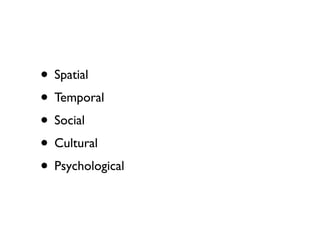 • Spatial
• Temporal
• Social
• Cultural
• Psychological
 