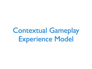 Contextual Gameplay
 Experience Model
 