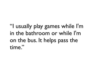 “I usually play games while I'm
in the bathroom or while I'm
on the bus. It helps pass the
time.”
 
