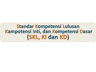 Standar Kompetensi Lulusan
Kampotensi Inti, dan Kompetensi Dasar
(SKL, KI dan KD)
 