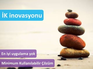 İK inovasyonu
En iyi uygulama yok
Minimum Kullanılabilir Çözüm
 