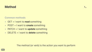 Method
Commonmethods
Themethod(orverb)istheactionyouwanttoperform
• GET= Iwanttoreadsomething
• POST=Iwanttocreatesomething
• PATCH=Iwanttoupdatesomething
• DELETE= Iwanttodeletesomething
