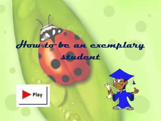 How to be an exemplary
       student
 