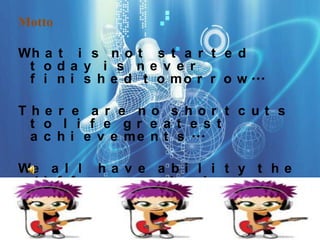 Motto

Wh a t i s n o t s t a r t e d
 t oda y i s ne v e r
 f i n i s h e d t o m o r r o w ...

The r e a r e no s hor t c ut s
 t o l i f e gr e a t e s t
 a c h i e v e m e n t s ...

We a l l h a v e a b i l i t y t h e
 d i f f e r e n c e i s h o w we
 u s e i t ...
 