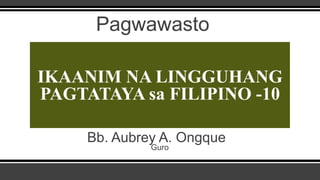 IKAANIM NA LINGGUHANG
PAGTATAYA sa FILIPINO -10
Pagwawasto
Bb. Aubrey A. Ongque
Guro
 