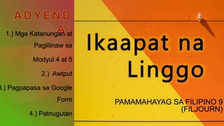 1.) Mga Katanungan at
Paglilinaw sa
Modyul 4 at 5
2.) Awtput
3.) Pagpapasa sa Google
Form
4.) Patnugutan
Ikaapat na
Linggo
PAMAMAHAYAG SA FILIPINO 9
(FILJOURN)
 