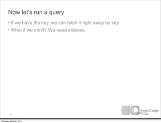 Now let’s run a query
       • If we have the key, we can fetch it right away by key
       • What if we don’t? We need indexes.




         25


Thursday, May 26, 2011
 