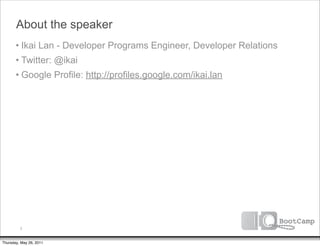 About the speaker
       • Ikai Lan - Developer Programs Engineer, Developer Relations
       • Twitter: @ikai
       • Google Profile: http://profiles.google.com/ikai.lan




         3


Thursday, May 26, 2011
 