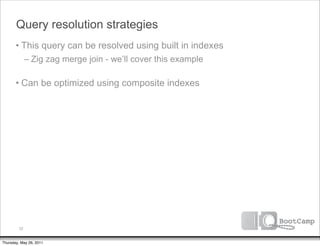 Query resolution strategies
       • This query can be resolved using built in indexes
              – Zig zag merge join - we’ll cover this example

       • Can be optimized using composite indexes




         32


Thursday, May 26, 2011
 