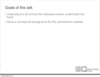 Goals of this talk
       • Understand a bit of how the datastore works underneath the
         hood
       • Have a conceptual background for the persistence codelab




         5


Thursday, May 26, 2011
 