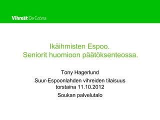 Ikäihmisten Espoo.
Seniorit huomioon päätöksenteossa.

             Tony Hagerlund
   Suur-Espoonlahden vihreiden tilaisuus
           torstaina 11.10.2012
            Soukan palvelutalo
 