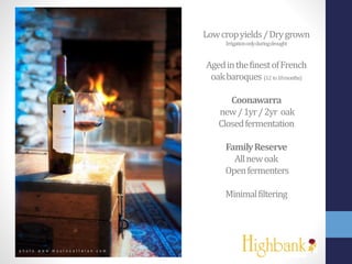 Lowcropyields/Drygrown
Irrigationonlyduringdrought
AgedinthefinestofFrench
oakbaroques (12 to18months)
Coonawarra
new/1yr/2yr oak
Closedfermentation
FamilyReserve
Allnewoak
Openfermenters
Minimalfiltering
 