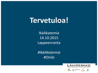 Tervetuloa!
IkäAkatemia
14.10.2015
Lappeenranta
#IkäAkatemia
#Onilo
 