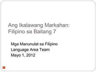 Ang Ikalawang Markahan:
    Filipino sa Baitang 7

     Mga Manunulat sa Filipino
     Language Area Team
     Mayo 1, 2012

1
 