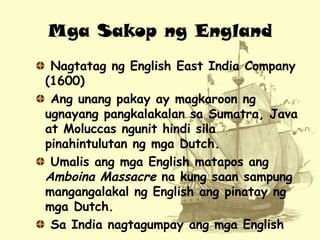 Mga Sakop ng England
Nagtatag ng English East India Company
(1600)
Ang unang pakay ay magkaroon ng
ugnayang pangkalakalan ...