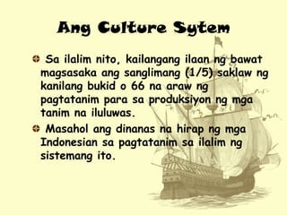 Ang Culture Sytem
Sa ilalim nito, kailangang ilaan ng bawat
magsasaka ang sanglimang (1/5) saklaw ng
kanilang bukid o 66 n...