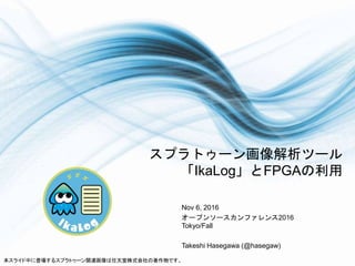 スプラトゥーン画像解析ツール
「IkaLog」とFPGAの利用
Nov 6, 2016
オープンソースカンファレンス2016
Tokyo/Fall
Takeshi Hasegawa (@hasegaw)
本スライド中に登場するスプラトゥーン関連画像は任天堂株式会社の著作物です。
 