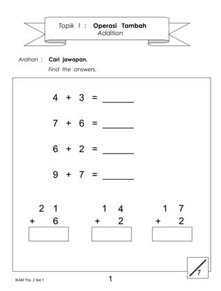 Topik 1 :    Operasi Tambah
                                     Addition



 Arahan :           Cari jawapan.
                    Find the answers.




                     4 + 3 = ______

                     7 + 6 = ______

                     6 + 2 = ______

                     9 + 7 = ______


          2 1                           1       4        1   7
        +   6                       +           2    +       2




                                                                 7
IKAM Thp. 2 Set 1                           1
 