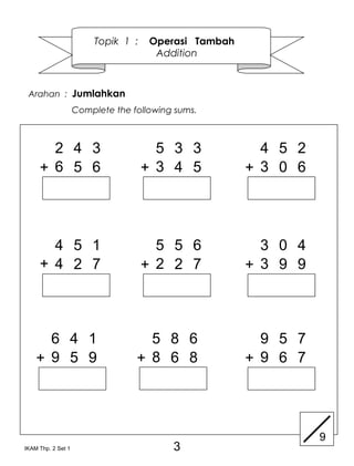 Topik 1 :   Operasi Tambah
                                      Addition



 Arahan : Jumlahkan
                    Complete the following sums.



       2 4 3                           5 3 3            4 5 2
     + 6 5 6                         + 3 4 5          + 3 0 6




       4 5 1                           5 5 6            3 0 4
     + 4 2 7                         + 2 2 7          + 3 9 9



      6 4 1                         5 8 6               9 5 7
    + 9 5 9                       + 8 6 8             + 9 6 7




                                                                9
IKAM Thp. 2 Set 1                         3
 