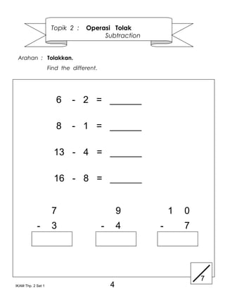Topik 2 :    Operasi Tolak
                                       Subtraction


 Arahan : Tolakkan.
                    Find the different.




                       6     - 2 = ______

                       8     - 1 = ______

                      13 - 4 = ______

                      16 - 8 = ______


                     7                            9       1   0
            -        3                    -       4   -       7




                                                                  7
IKAM Thp. 2 Set 1                             4
 