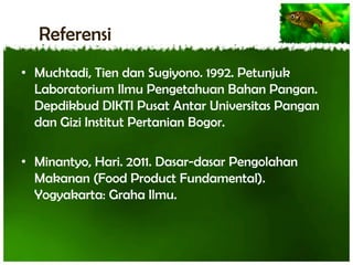 Referensi
• Muchtadi, Tien dan Sugiyono. 1992. Petunjuk
Laboratorium Ilmu Pengetahuan Bahan Pangan.
Depdikbud DIKTI Pusat Antar Universitas Pangan
dan Gizi Institut Pertanian Bogor.
• Minantyo, Hari. 2011. Dasar-dasar Pengolahan
Makanan (Food Product Fundamental).
Yogyakarta: Graha Ilmu.

 