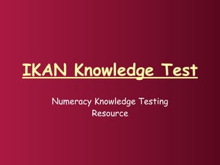IKAN Knowledge Test
   Numeracy Knowledge Testing
           Resource
 