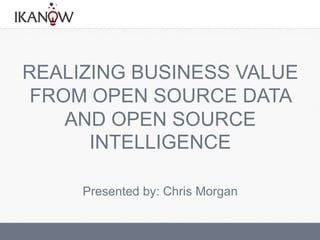 REALIZING BUSINESS VALUE
FROM OPEN SOURCE DATA
AND OPEN SOURCE
INTELLIGENCE
Presented by: Chris Morgan
 