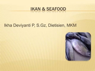 IKAN & SEAFOOD


Ikha Deviyanti P, S.Gz, Dietisien, MKM
 