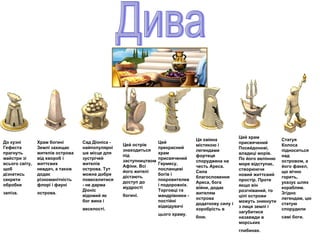 Дива До кузні Гефеста прагнуть майстри зі всього світу, щоб дізнатись секрети обробки заліза.   Храм богині Землі захищає жителів острова від хвороб і життєвих невдач, а також додає різноманітність флорі і фауні острова.   Сад Діоніса - найпопулярніше місце для зустрічей жителів острова. Тут можна добре повеселитися - не дарма Діоніс відомий як бог вина і веселості.   Цей острів знаходиться під заступництвом Афіни. Всі його жителі дістають доступ до мудрості богині.   Цей прекрасний храм присвячений Гермесу, посланцеві богів і покровителеві подорожніх. Торговці та мандрівники - постійні відвідувачі цього храму.   Ця овіяна містикою і легендами фортеця споруджена на честь Ареса. Сила благословення Ареса, бога війни, додає жителям острова додаткову силу і хоробрість в бою.   Цей храм присвячений Посейдонові, владиці морів. По його велінню море відступає, створюючи новий життєвий простір. Проте якщо він розгніваний, то цілі острови можуть зникнути з лиця землі і загубитися назавжди в морських глибинах.   Статуя Колоса підноситься над островом, а його факел, що вічно горить, указує шлях кораблям. Згідно легендам, цю статую спорудили самі боги.   