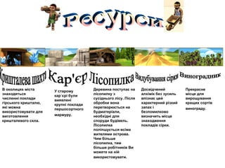 Кришталева шахта В околицях міста знаходяться численні поклади гірського кришталю, які можна використовувати для виготовлення кришталевого скла.   Ресурси Кар'єр У старому кар`єрі були виявлені крупні поклади першосортного мармуру.   Лісопилка Деревина поступає на лісопилку з сусіднього лісу. Після обробки вона перетворюється на будматеріали, необхідні для споруди будівель. Лісопилка поліпшується всіма жителями острова. Чим більше лісопилка, тим більше робітників Ви можете на ній використовувати.   Видубування сірки Досвідчений алхімік без зусиль впізнає цей характерний різкий запах і безпомилково визначить місце знаходження покладів сірки.  Виноградник Прекрасне місце для вирощування кращих сортів винограду.   