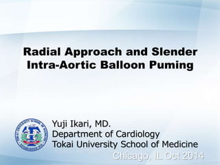 Radial Approach and Slender 
Intra-Aortic Balloon Puming 
Yuji Ikari, MD. 
Department of Cardiology 
Tokai University School of Medicine 
Chicago, IL Oct 2014 
 