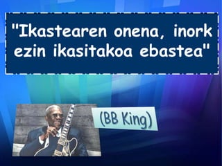 "Ikastearen onena, inork
ezin ikasitakoa ebastea"

 