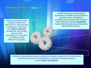 Zerbitzuak zeharkako 3 ardatz ditu :
Kultura ezberdinen arteko
erlazioak, elkarrekiko
aberaste eta aniztasunaren
errespetuan oinarritzen
den Kultura aniztasun
perspektiba, non ez dago
gizarte talde
indartsuagorik, interakzio
eta kultura arteko
elkarbizitza lagunduz.
Urrakortasun egoeran edo gizarte
bazterkeria arriskuan dauden pertsonei
aparteko arrera. Etengabeko
prestakuntza gizarteratzea eta aukera
berdintasuna errazteko Jabekuntza
tresna boteretsua da eta pertsonen bizi
kalitatea hobetzen du.
Kontutan izan emakume eta gizon arteko berezitasunei, edozein arlo edo ekintzetan,
berdintasuna sustatuz, bai planifikazio, burutze edo ebaluazio fasean ;
hau da, Genero perspektiba.
 