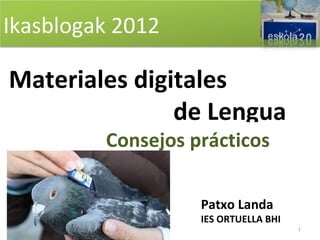 Ikasblogak 2012

Materiales digitales
               de Lengua
         Consejos prácticos

                   Patxo Landa
                   IES ORTUELLA BHI
                                      1
 