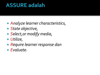  Analyze learner characteristics,
 State objective,
 Select,or modify media,
 Utilize,
 Require learner response dan
 Evaluate.
 