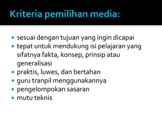 sesuai dengan tujuan yang ingin dicapai
 tepat untuk mendukung isi pelajaran yang
sifatnya fakta, konsep, prinsip atau
generalisasi
 praktis, luwes, dan bertahan
 guru tranpil menggunakannya
 pengelompokan sasaran
 mutu teknis
 