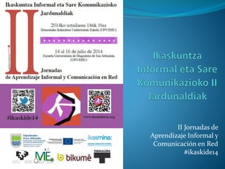 II Jornadas de
Aprendizaje Informal y
Comunicación en Red
#ikaskide14
 