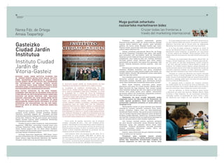 Produktua eta enpresa aukeratzeko garaian
Brainstorming teknika erabili zen. Honen ondorioz, ikasleek
enpresa batzuk baztertu egin zituzten, gutxi batzuekin
geldituz, eta horien artean Novadiet hautatu egin zuten.
Enpresa honek osasunerako onak diren produktu naturalen
aukera zabala eskaintzen du.
Orduan, proiektuko arduradunak, Nerea Fdz. de Ortega
eta Amaia Txapartegi, Finlandiara joan ginen, alde batetik
gure produktua zein herrialdetan saldu eta bestaldetik,
Gasteizen zein herrialde etorriko zen bere produktua saltzera
erabakitzeko. Gure helburua bete zen, merkatu ikerketan
herrialde guztien artean Alemania gure lehen aukera
geneukalako eta beraiekin lana egitea lortu genuelako. Aldi
berean, Holanda Gasteizera etortzea aukeratu ahal izan
genuen.
Alemania gure merkatu potentziala zela kontuan izanik,
ikasleekin Novadiet bisitatzera joan ginen, produktuen
ezaugarri guztiak era sakon batean ezagutu ahal izateko, eta
honekin batera, dituzten 300 produktuen artean aukeraketa
egoki bat egin ahal izateko.
Gure ikasleek aztertu behar izan zuten hurrengo puntua
Alemanian zeintzuk izan zitezkeen saltokiak izan zen.
Alemaniako ikasleek, bestalde, gure informazioa kontuan
izanik elkarrizketetarako kontaktuak ﬁnkatu behar zituzten.
Behin hauek ﬁnkatuta, urtarrileko azken astean
Alemaniara joan ginen hiru ikasle hauekin: Maialen Martin,
Pablo Carranza eta Iñigo Anguiano. Egin zituzten hainbat
elkarrizketetan ikasleak gai izan ziren egoera erreal batean
sortzen diren oztopo guztiei aurre egiteko, hizkuntzaren
garrantziaz jabetuz eta marketineko ezagupenak erakutsiz.
Haien hitzetan hau izan da esperientzia:
“Bidaiatzeko eta beste lurralde batzuetako jendea
ezagutzeko aukera oso aberasgarria da. Konpromiso eta
nerbio egoerak gorabehera, beste lurralde batzuetan
profesionalki moldatzeko prestatzen ari zarela jakitea oso
atsegingarria da.”
Alemaniarekin lanean ari ginen bitartean gure ikasleek
holandarren merkatu ikerketari erantzuna eman zieten,
beraien produktua hobetu zuten eta elkarrizketetarako
kontaktuak ﬁnkatu zituzten. Hau guztia aurrera eraman ahal
izan zen honako enpresa hauen laguntzaz: Diario de Noticias
de Álava, Landher Montaña , Gasteiz Cup , Fundación Estadio
eta Caja Vital. Holandarrentzat oso esperientzia aberasgarria
izan zen eta asko eskertu zuten ikasleen inplikazioa.
Une honetan ikasleak prozesu guztiaren garapena
eta atera dituzten ondorioetan lanean dihardute apirilean
Alemanian izango den azkeneko bileran ikasle batek
aurkezteko. Proiektua borobiltzeko, herrialde guztietako
ikasleek emandako informazioa erabiliz liburu bat
argitaratuko da Europa mailan.
Azkenik, aipatu beharrekoa da gure ikasleek emandako
iritzia proiektua oro har hartuta :
“Proiektuari esker, benetako lanaren antzeko
esperientzia hartu dugu, eta, jakina, etorkizunean lanerako
balioko digu. Nazioarteko merkataritzako eragiketa bat
benetan ezagutzeko ere balio izan digu: horrela beste
Muga guztiak zeharkatu
nazioarteko marketinaren bidez
En lo que respecta a este curso, 2009-2010, la base teórica
ha sido imprescindible para poner en práctica lo aprendido.
Debemos mencionar que el vínculo entre las asignaturas
Marketing Internacional e Inglés ha sido muy importante.
A la hora de elegir producto y empresa se utilizó la
técnica del Braisntorming. A resultas de ello, los alumnos
descartaron varias empresas, se quedaron con unas pocas
y, al ﬁnal, optaron por Novadiet. Dicha empresa ofrece una
amplia selección de productos naturales beneﬁciosos para la
salud.
Entonces, las responsables del proyecto, Nerea Fdez. de
Ortega y Amaia Txapartegi, fuimos a Finlandia para decidir,
por una parte, en qué país venderíamos nuestro producto
y, por otra, qué país acudiría a Vitoria-Gasteiz a vender su
producto. Se cumplió nuestro objetivo, porque Alemania era
nuestra primera opción entre todos los países del estudio de
mercado y logramos trabajar con ellos. Asimismo, pudimos
elegir que fuera Holanda la que viniera a Vitoria-Gasteiz.
Teniendo en cuenta que Alemania era nuestro mercado
potencial, fuimos a visitar Novadiet con los alumnos, para
poder conocer en profundidad todas las características de los
productos y, además, poder hacer una selección adecuada de
entre sus más de 300 productos.
El siguiente punto a analizar por nuestros alumnos
fue cuáles podían ser los puntos de venta en Alemania. Los
alumnos alemanes, por su parte, debían deﬁnir los contactos
para las entrevistas, sobre la base de nuestra información.
Una vez deﬁnidos, la última semana de enero fuimos
a Alemania con estos tres alumnos: Maialen Martín, Pablo
Carranza e Iñigo Anguiano. En las numerosas entrevistas
realizadas tuvieron la posibilidad de hacer frente a todos
los obstáculos que surgen en una situación real, siendo
Nerea Fdz. de Ortega
Amaia Txapartegi
GASTEIZKO CIUDAD JARDIN INSTITUTUA AITZINDARI IZAN
DA EUROPAR PROIEKTU BATEAN ESTATU MAILAN. INSTITUTU
HONEN “NAZIOARTEKO MERKATARITZA”-KO IKASLEEK MUGA
GUZTIAK GAINDITU BEHAR IZAN DITUZTE ARLO AKADEMIKOAN
ZEIN PERTSONALEAN. GOI MAILAKO HEZIKETA ZIKLOKO
1.GO KURTSOKO IKASLE HAUEK EUROPAR PROIEKTU BATEN
PARTAIDEAK IZANEZ, AUKERA EZIN HOBEA EDUKI DUTE KLASEAN
IKASITAKOA BENETAKO LAN MUNDUAN APLIKATZEKO.
MUGA GUZTIAK SUPOSATZEN DU, BAI MUGA FISIKOAK,
ALEMANIARA JOAN ZIRELAKO ETA HOLANDAKO IKASLE BATZUK
ETORRI ZIRELAKO, BAI BESTE ERA BATEKO MUGAK, MARKETINEN
IKASITAKOA LAN ARLOAN PRAKTIKAN JARRI, INGELESEKO
IKASGAIAN LANDUTAKOA ERA ZUZEN BATEAN BERBA EGITEN
ERABILI ETA GUZTIZ HONEKIN BAT DATORRENA, ETA AGIAN
ABERASGARRIENA, BERAIEN BIZIPEN PERTSONALA. BI URTEKO
ESPERIENTZIA HAU IKASLEENTZAKO OSO ONA IZAN DENEZ,
INSTITUTUAK BESTE BI URTETAN PROIEKTUAN MURGILTZEA
ERABAKI DU.
EL INSTITUTO CIUDAD JARDÍN DE VITORIA-GASTEIZ HA SIDO
PIONERO EN UN PROYECTO EUROPEO EN EL ÁMBITO ESTATAL.
EL ALUMNADO DE COMERCIO INTERNACIONAL DE ESTE
INSTITUTO HA DEBIDO CRUZAR TODAS LAS FRONTERAS TANTO
EN EL ASPECTO ACADÉMICO COMO EN EL PERSONAL. AL ESTAR
EL ALUMNADO DEL 1º CURSO DEL CICLO DE ENSEÑANZA
SUPERIOR INTEGRADO EN UN PROYECTO EUROPEO, HA TENIDO
UNA OPORTUNIDAD INMEJORABLE PARA APLICAR EN EL MUNDO
LABORAL LO APRENDIDO EN EL AULA.
TODAS LAS FRONTERAS SUPONE TANTO LAS FRONTERAS
FÍSICAS, PORQUE FUERON A ALEMANIA Y VINIERON ALUMNOS
HOLANDESES AQUÍ, ASÍ COMO OTRO TIPO DE FRONTERAS,
PONER EN PRÁCTICA EN EL ÁMBITO LABORAL LO APRENDIDO EN
MARKETING, UTILIZAR DE FORMA DIRECTA, AL COMUNICARSE
ORALMENTE, LO APRENDIDO EN LA ASIGNATURA DE INGLÉS Y
ALGO DERIVADO DE TODO ELLO, Y QUIZÁ LO MÁS ENRIQUECEDOR,
SUS VIVENCIAS PERSONALES. COMO ESTA EXPERIENCIA DE DOS
AÑOS HA SIDO MUY POSITIVA PARA EL ALUMNADO, EL INSTITUTO
HA DECIDIDO INVOLUCRARSE EN EL PROYECTO DOS AÑOS MÁS.
Abiapuntu gisa esatea , ‘Leonardo da Vinci’, “Your own
company across borders” Europar proiektua Heziketa
Zikloetara zuzenduta dagoela eta Europako herrialde
desberdinetakoikasleenezagupenteorikoakamankomunean
jartzea dela helburua. Hau da, gure kasuan, lan munduan
dagoen bertako enpresa baten produktuak Alemaniako
enpresa batzuei saltzen saiatzea.
Proiektu honek bi urteko iraupena du. Iazko ikasturteari
dagokionez, 2008-09an, aurrenengo urratsak eman ziren
aurtengo ikasturteari bidea zabalduz. Esperientzia berria
izanik, hasiera gogorra izan zen baina etekin handikoa.
Iazko ikasleek beraiek bizitako guztia transmititu diete gure
aurtengo ikasleei motibazioa emanez.
Aurtengo ikasturteari dagokionez, 2009-10ean, oinarri
teorikoa ezinbestekoa izan da ikasitakoa praktikan jartzeko.
Aipatu beharra dago Nazioarteko Marketina eta Ingelesa
ikasgaien arteko lotura oso garrantzitsua izan dela.
Como punto de partida, mencionar que el proyecto
europeo ‘Leonardo da Vinci’, “Your own company across
borders” está dirigido a Ciclos Educativos y que el objetivo es
poner en común los conocimientos teóricos de alumnos de
distintos países europeos. Es decir, en nuestro caso, intentar
vender a varias empresas alemanas los productos de una
empresa local de nuestro ámbito laboral.
Este proyecto tiene una duración de dos años. En lo
concerniente al curso pasado, 2008-2009, se dieron los
primeros pasos y se abrió el camino de cara a este curso. Al
ser una experiencia nueva el comienzo fue duro, pero muy
provechoso. Los alumnos del año pasado transmitieron todas
sus vivencias a los de este año, dándoles más motivación.
Gasteizko
Ciudad Jardín
Institutua
Instituto Ciudad
Jardín de
Vitoria-Gasteiz
Cruzar todas las fronteras a
través del marketing internacional
TESTIGANTZAK
TESTIMONIOS
38 39
 