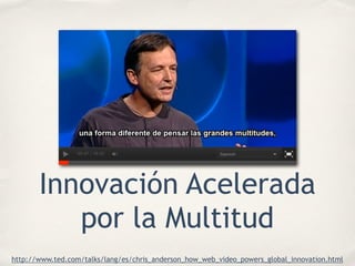 Innovación Acelerada
por la Multitud
http://www.ted.com/talks/lang/es/chris_anderson_how_web_video_powers_global_innovatio...