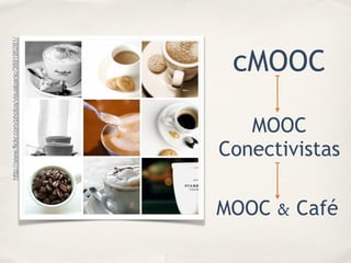 http://www.ﬂickr.com/photos/visualpanic/389195281/
cMOOC
MOOC
Conectivistas
MOOC & Café
 