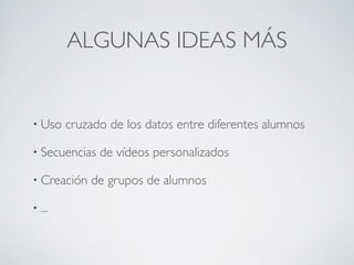 ALGUNAS IDEAS MÁS
• Uso cruzado de los datos entre diferentes alumnos
• Secuencias de vídeos personalizados
• Creación de grupos de alumnos
• ...
 
