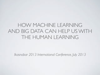 HOW MACHINE LEARNING
AND BIG DATA CAN HELP US WITH
THE HUMAN LEARNING
Ikasnabar 2013 International Conference, July 2013
 