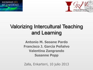 Valorizing Intercultural Teaching
and Learning
Antonio M. Seoane Pardo
Francisco J. García Peñalvo
Valentina Zangrando
Susanne Popp
Zalla, Enkarterri, 10 julio 2013
 