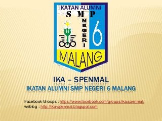 IKA – SPENMAL
IKATAN ALUMNI SMP NEGERI 6 MALANG
Facebook Groups : https://www.facebook.com/groups/ika.spenmal/
weblog : http://ika-spenmal.blogspot.com
 