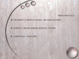 BIDEO DIGITALA GRABAKETA: BIDEO KAMARA, ARGAZKI KAMARA EDIZIOA : MOVIE MAKER, PINACLE, STUDIO  ZABALTZEA : YOU TUBE  